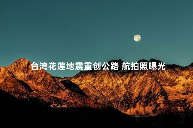 台湾花莲地震重创公路 航拍照曝光